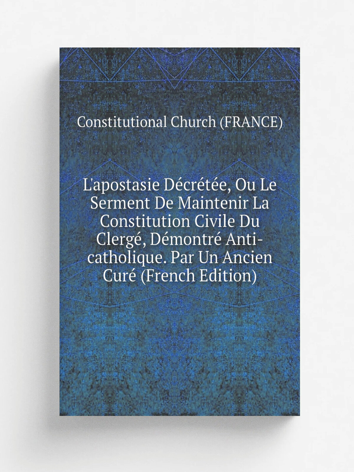 L'apostasie D.cr.t.e, Ou Le Serment De Maintenir La Constitution Civile Du Clerg, D.montr. Anti-catholique. Par Un Ancien Cur. (French Edition) | Co…