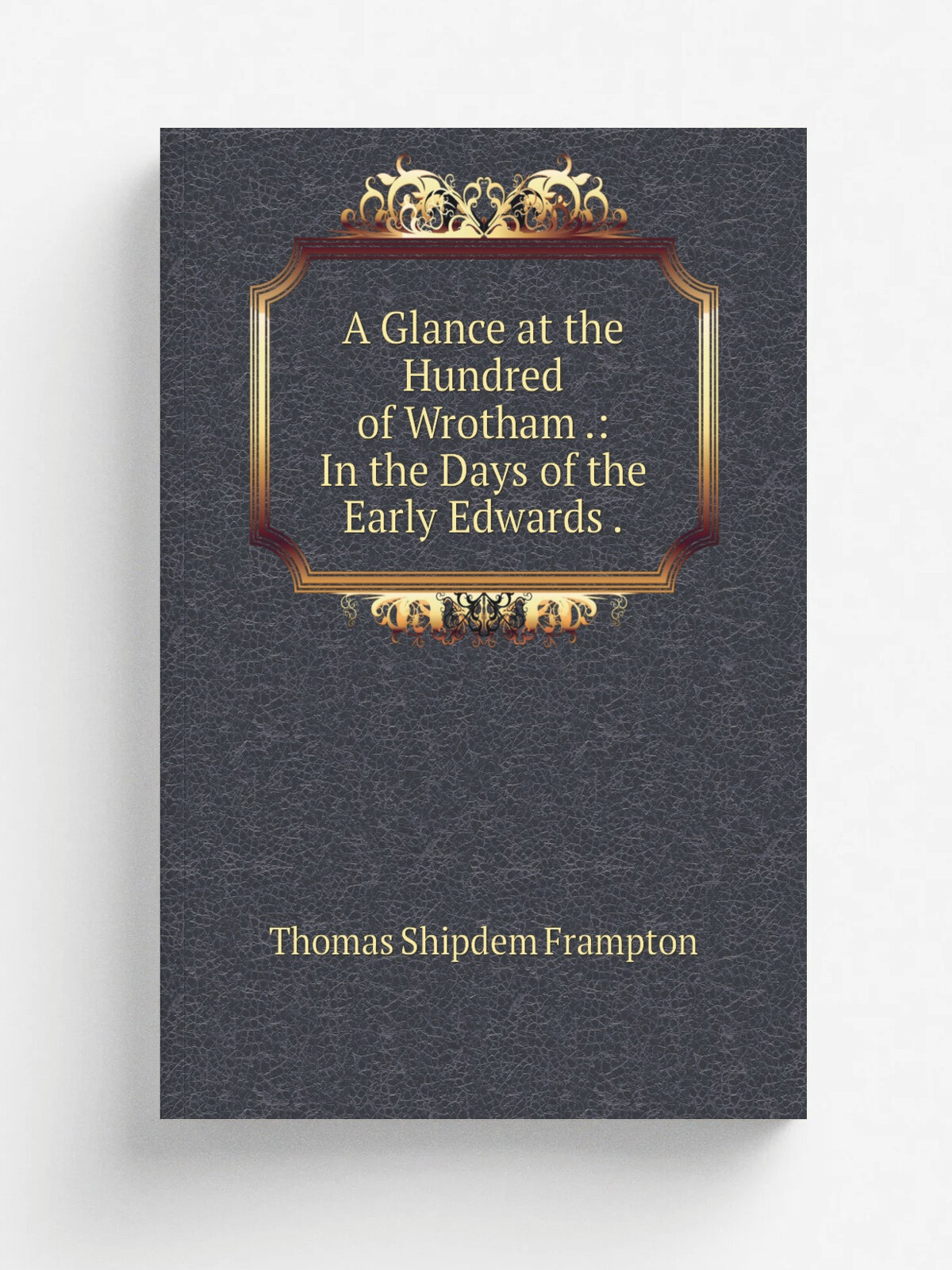 A Glance at the Hundred of Wrotham : In the Days of the Early Edwards . | Thomas Shipdem Frampton | Репринт