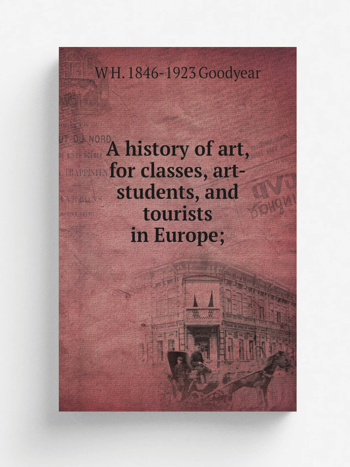 A history of art, for classes, art-students, and tourists in Europe; | W H. 1846-1923 Goodyear | Репринт