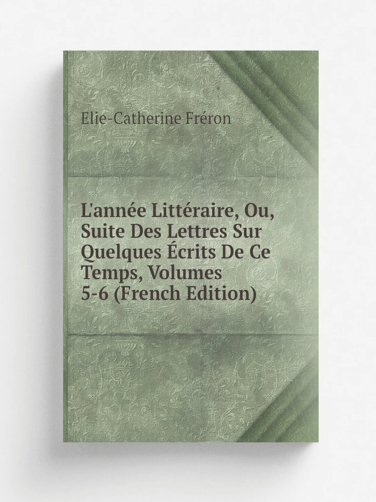 L'ann. e Litt.raire, Ou, Suite Des Lettres Sur Quelques . crits De Ce Temps, Volumes 5-6 (French Edition) | Elie-Catherine Fr.ron | Репринт