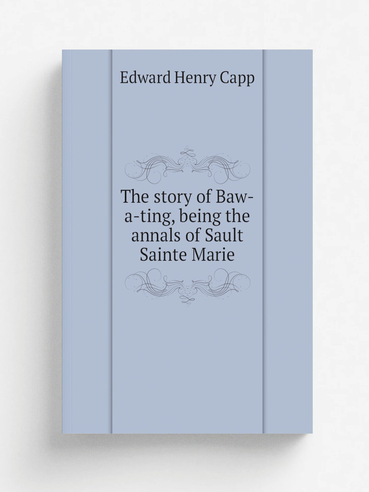 The story of Baw-a-ting, being the annals of Sault Sainte Marie
