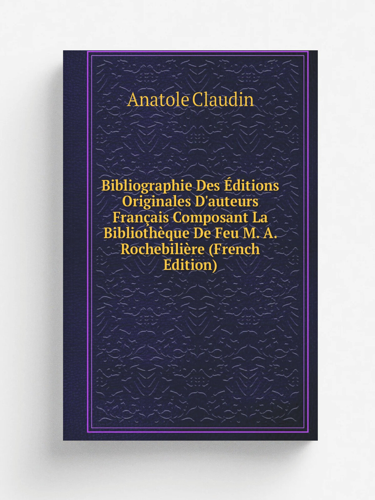 Bibliographie Des . ditions Originales D'auteurs Fran.ais Composant La Biblioth.que De Feu M. A. Rochebili.re (French Edition) | Anatole Claudin | Реп…