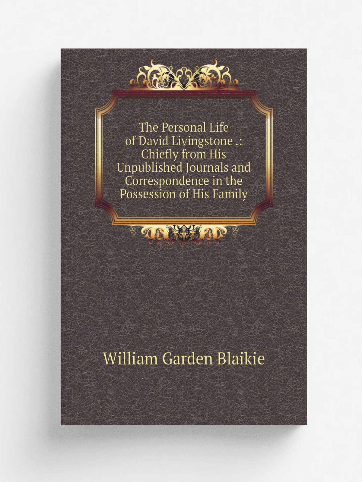 The Personal Life of David Livingstone : Chiefly from His Unpublished Journals and Correspondence in the Possession of His Family | William Garden B…