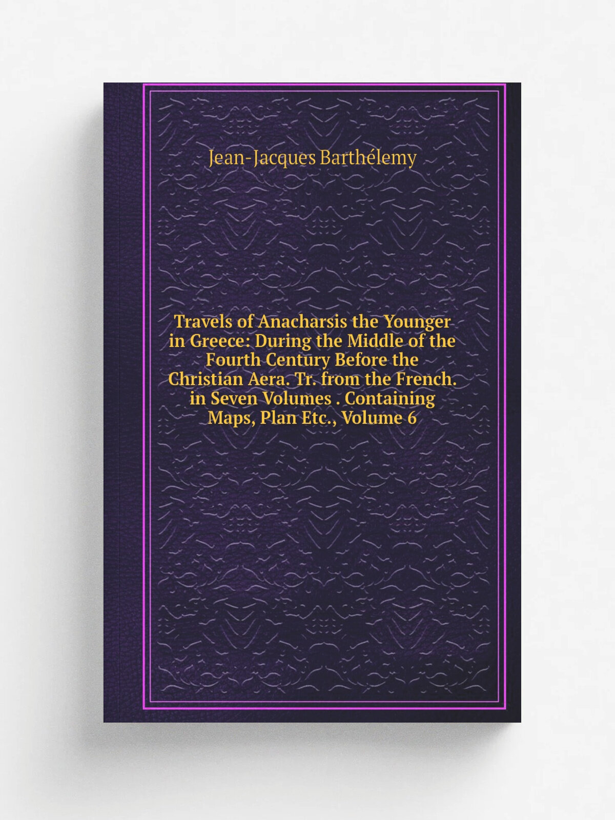 Travels of Anacharsis the Younger in Greece: During the Middle of the Fourth Century Before the Christian Aera. Tr. from the French. in Seven Volumes…