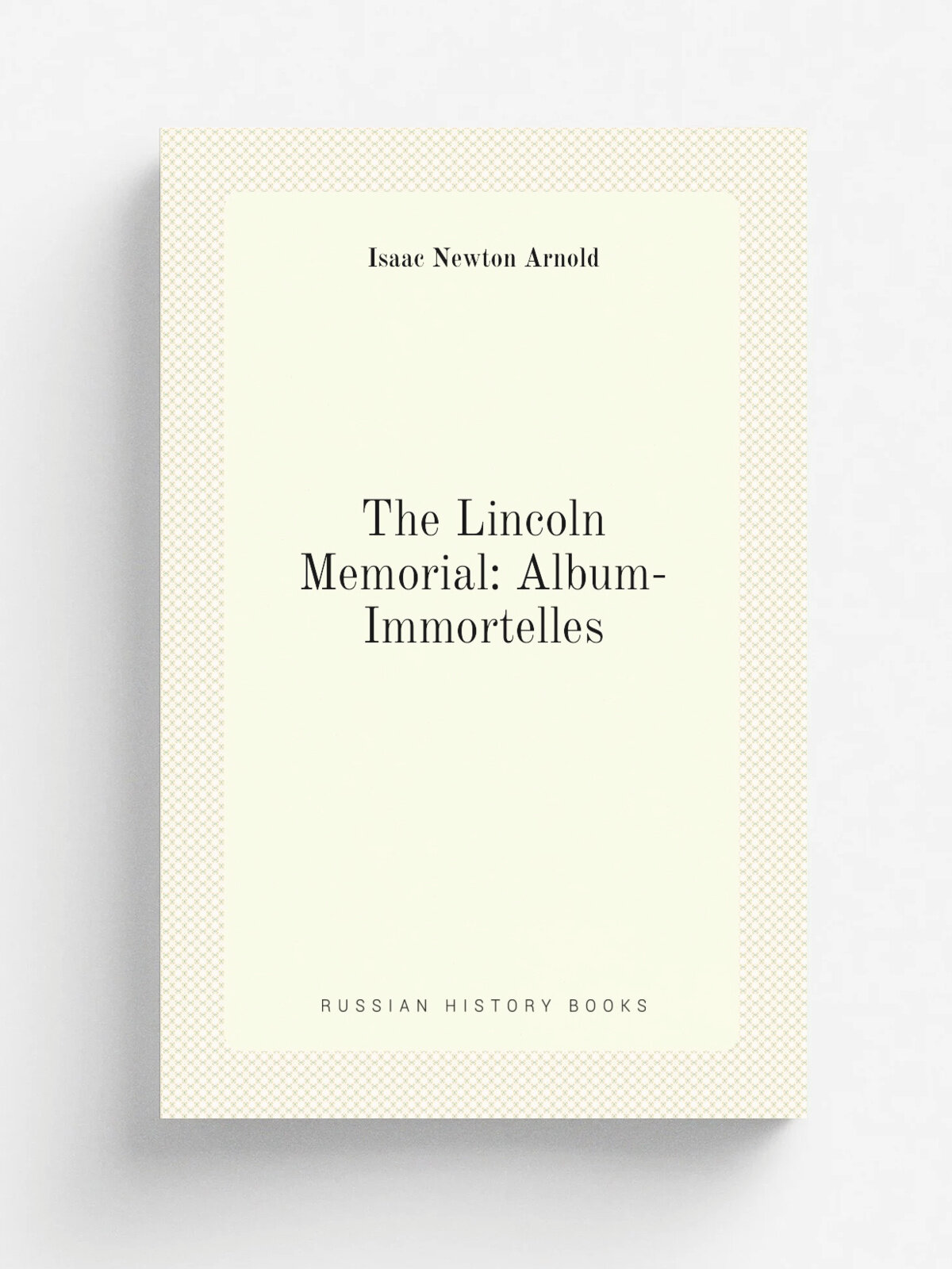 The Lincoln Memorial: Album-Immortelles | Isaac Newton Arnold | Репринт