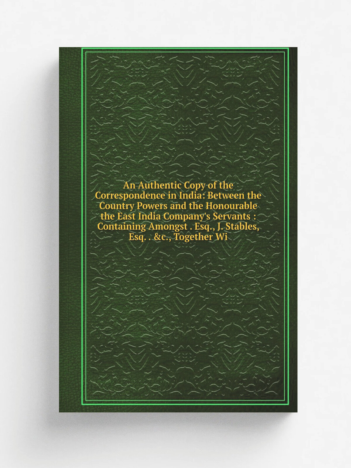 An Authentic Copy of the Correspondence in India: Between the Country Powers and the Honourable the East India Company's Servants : Containing Amongs…