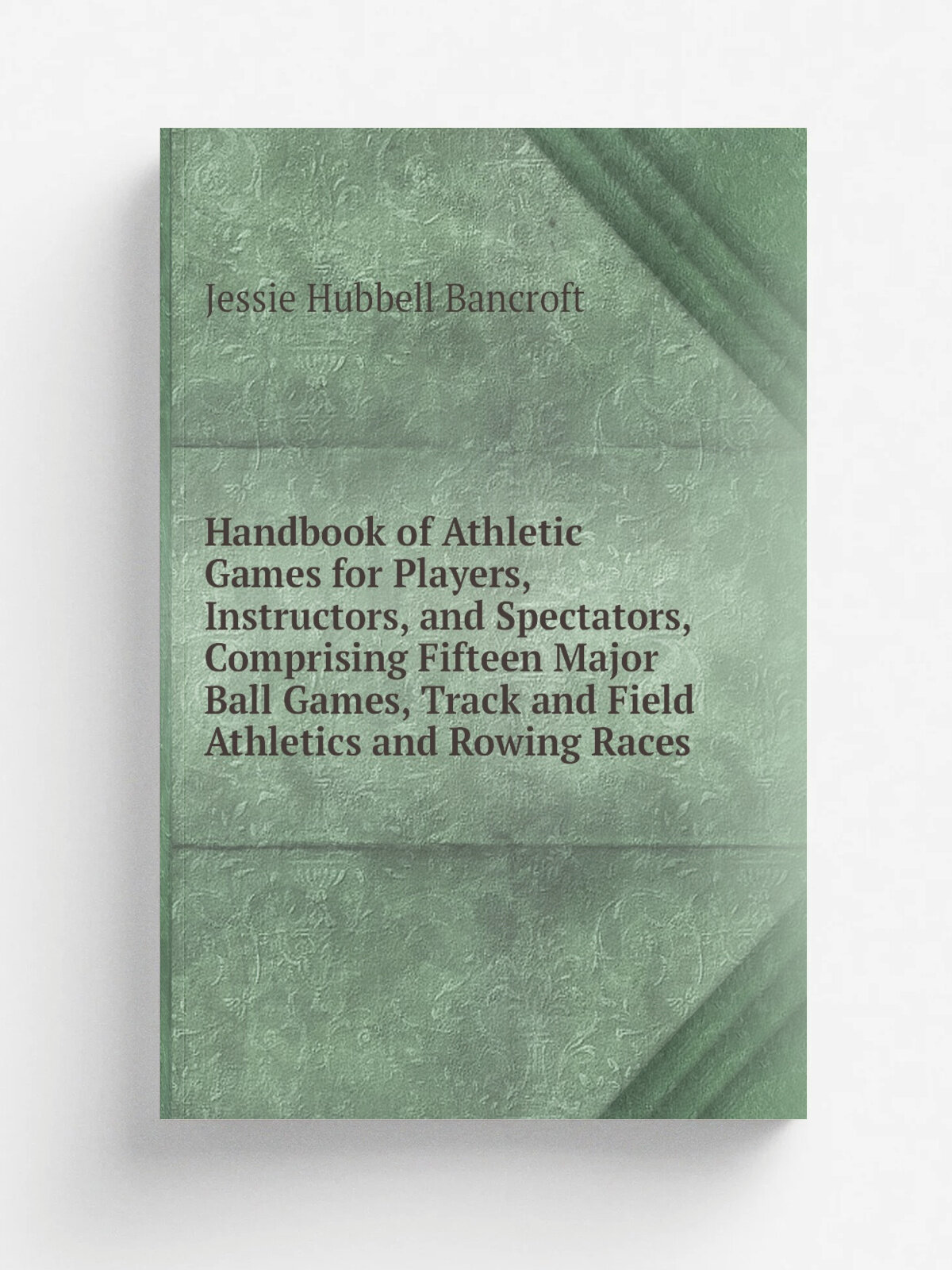 Handbook of Athletic Games for Players, Instructors, and Spectators, Comprising Fifteen Major Ball Games, Track and Field Athletics and Rowing Races …
