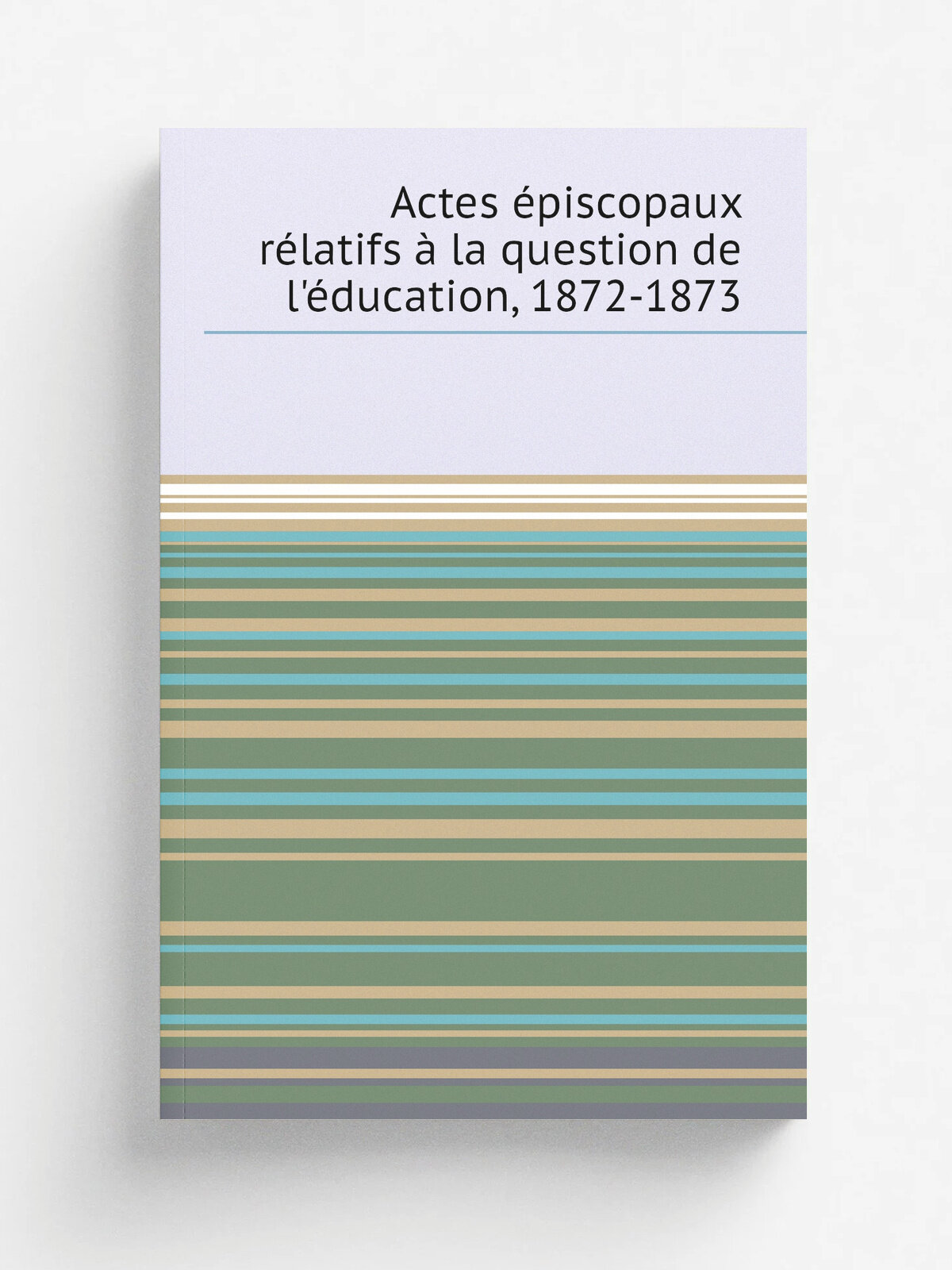 Actes . piscopaux r.latifs . la question de l'. ducation, 1872-1873 | 1873 | Paris : La Soci.t. | Репринт
