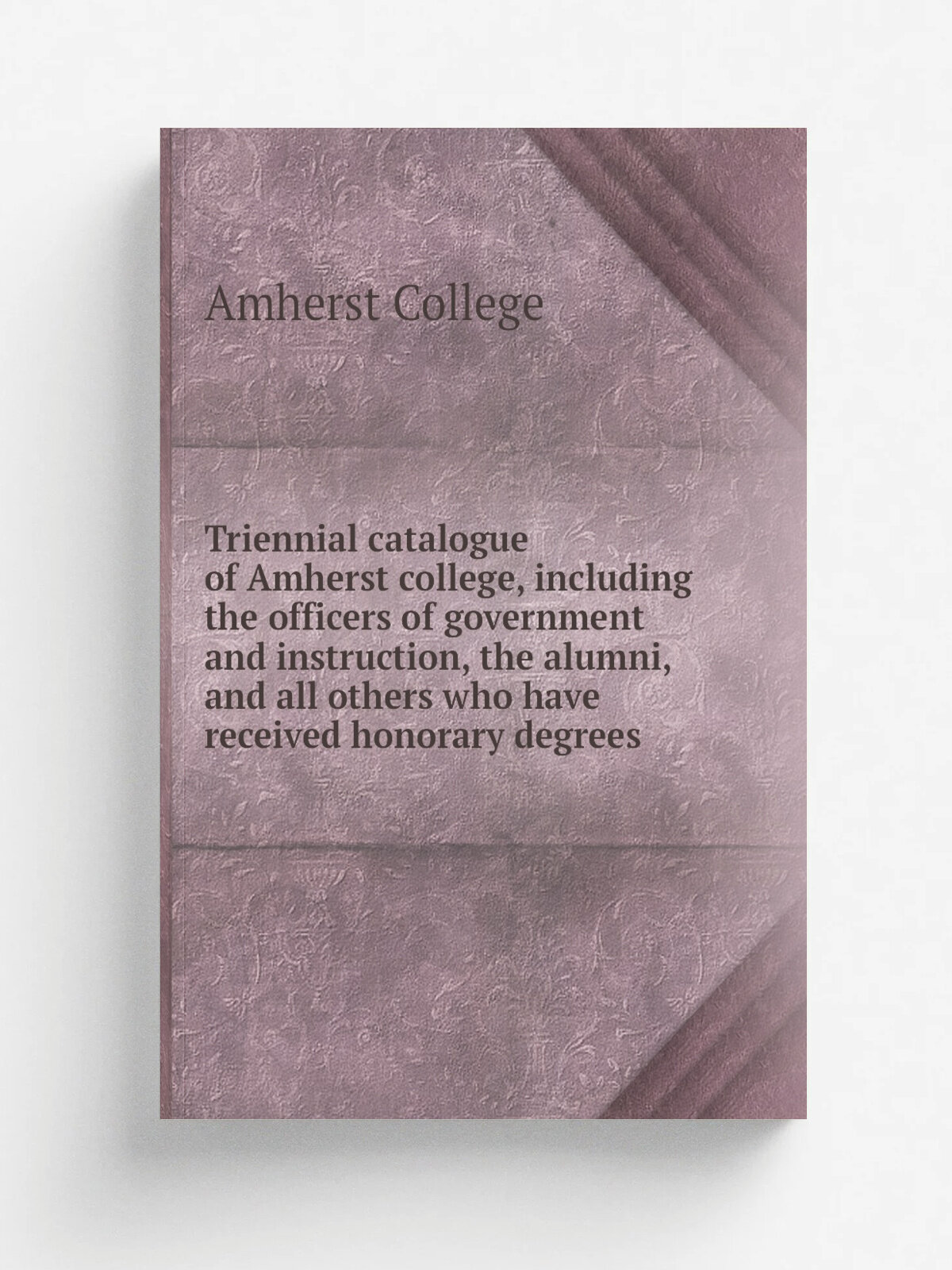 Triennial catalogue of Amherst college, including the officers of government and instruction, the alumni, and all others who have received honorary d…