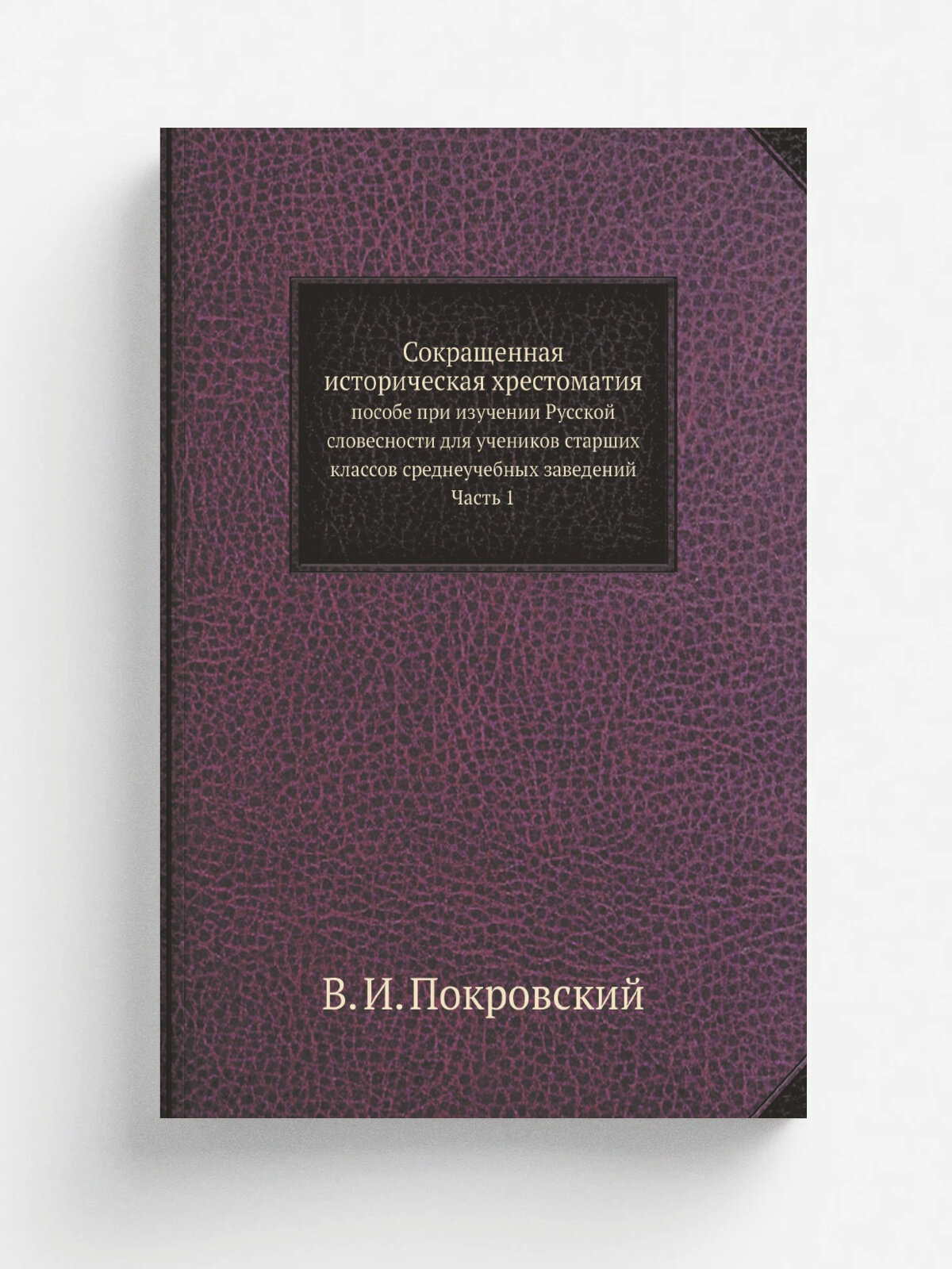 Сокращенная историческая хрестоматия : пособе при изучении Русской словесности для учеников старших классов среднеучебных заведений. Часть 1