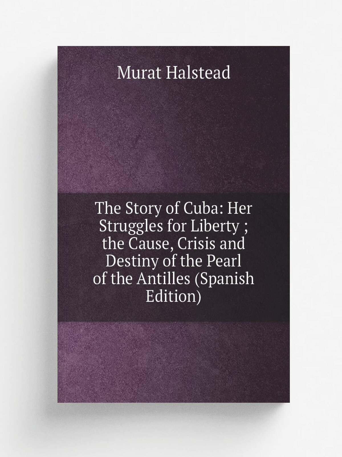The Story of Cuba: Her Struggles for Liberty ; the Cause, Crisis and Destiny of the Pearl of the Antilles (Spanish Edition) | Halstead Murat | Репринт