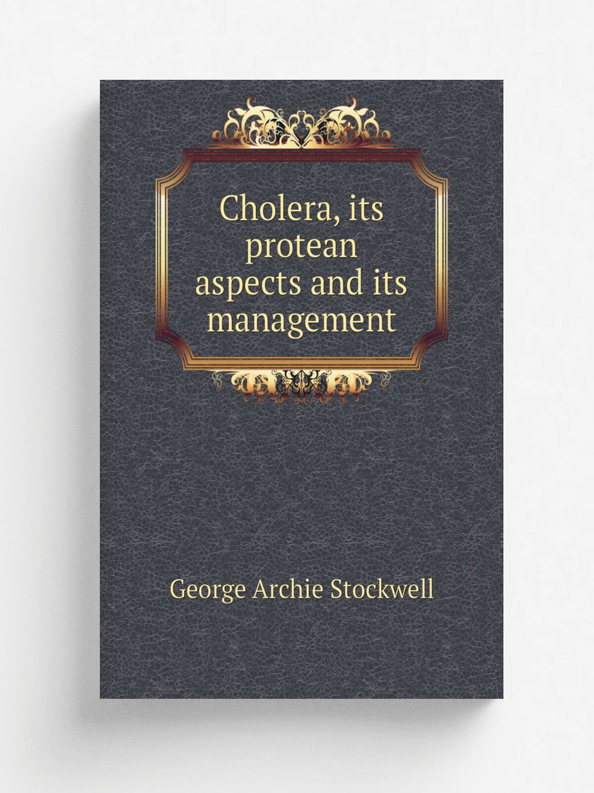 Cholera, its protean aspects and its management | George Archie Stockwell | 1893 | Detroit, Mich, G. S. Davis | Репринт