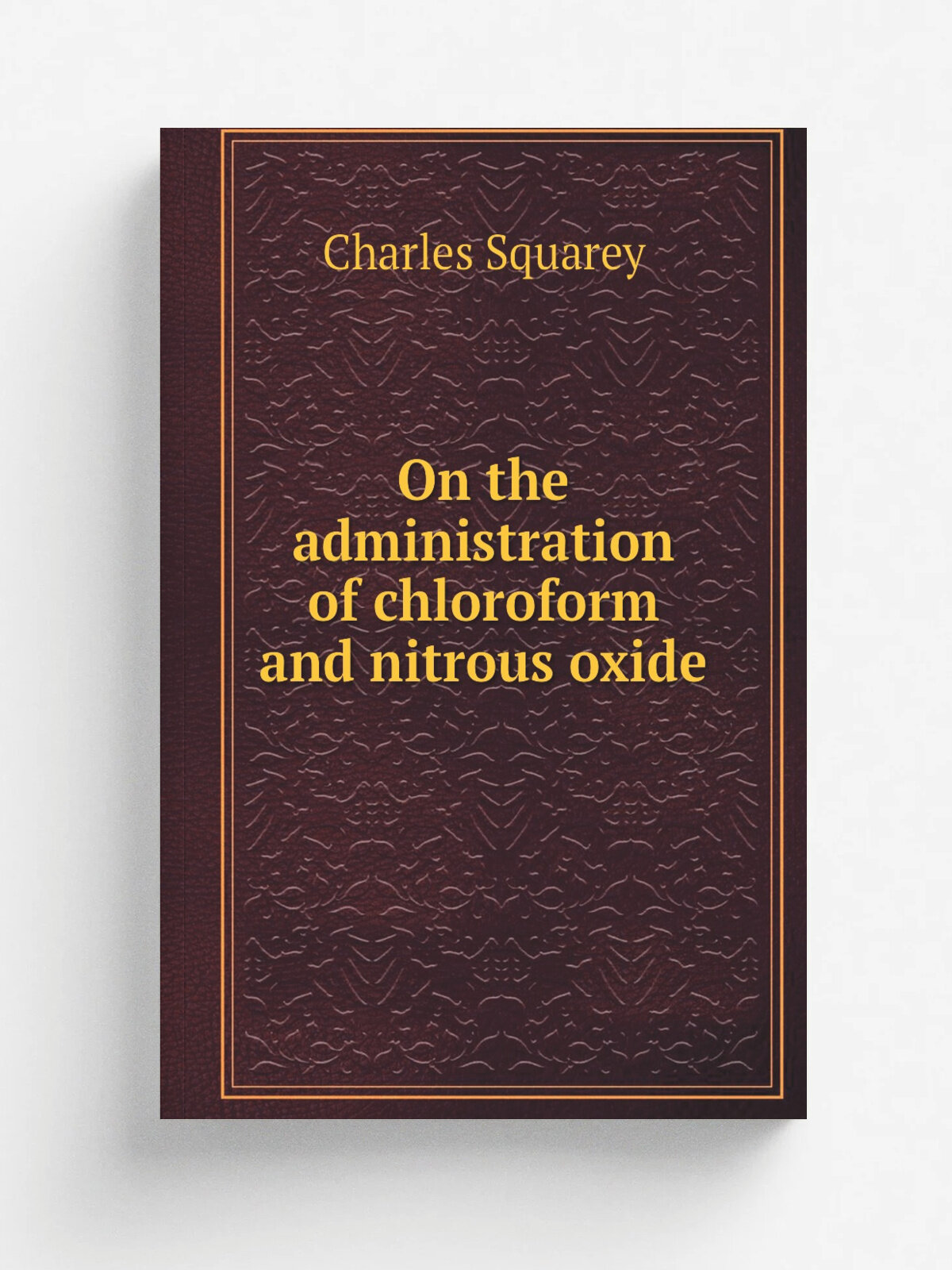 On the administration of chloroform and nitrous oxide | Charles Squarey | 1869 | J. Walton | Репринт
