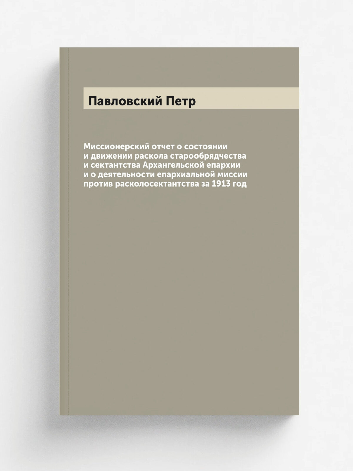 "Миссионерский отчет о состоянии и движении раскола старообрядчества и сектантства Архангельской епархии и о деятельности епархиальной миссии против …