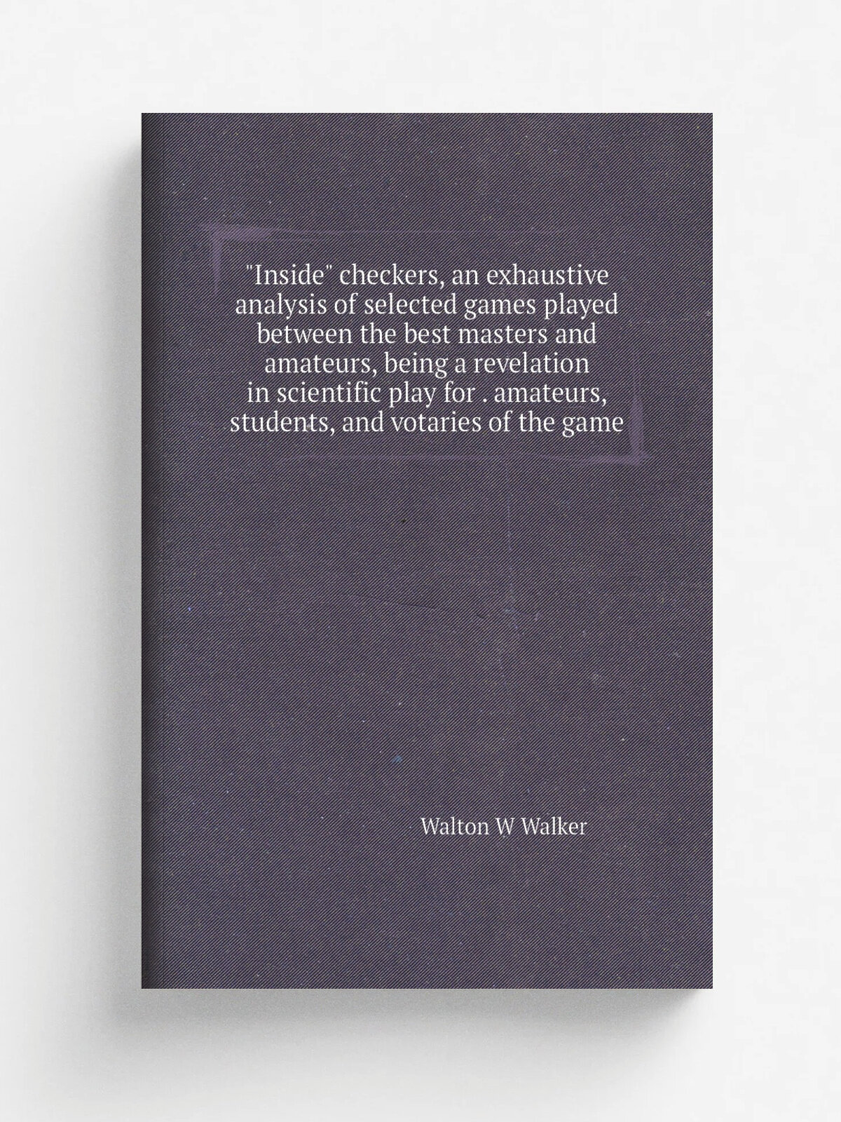 "Inside" checkers, an exhaustive analysis of selected games played between the best masters and amateurs, being a revelation in scientific play for …