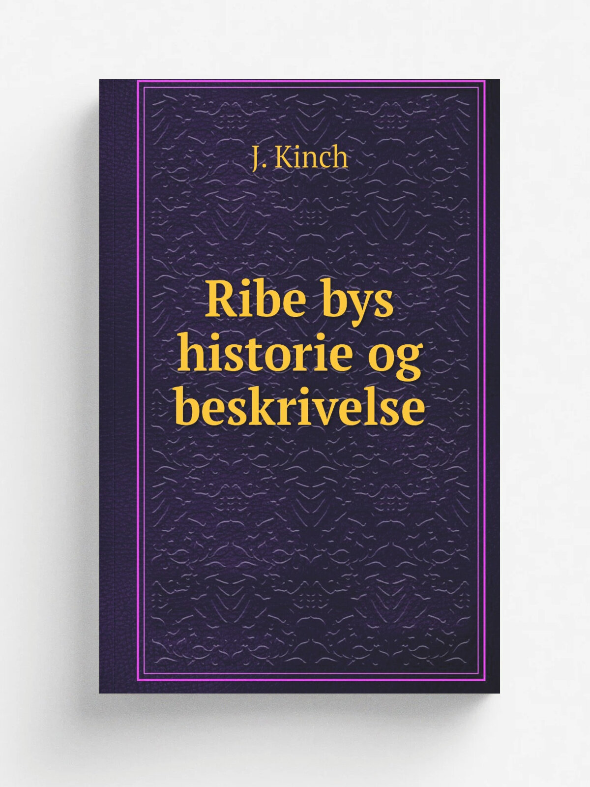 Ribe bys historie og beskrivelse | J. Kinch | 1869 | Ribe : .s.n. : i kommission i Kj.benhavn hos G.E.C. Gad | Репринт