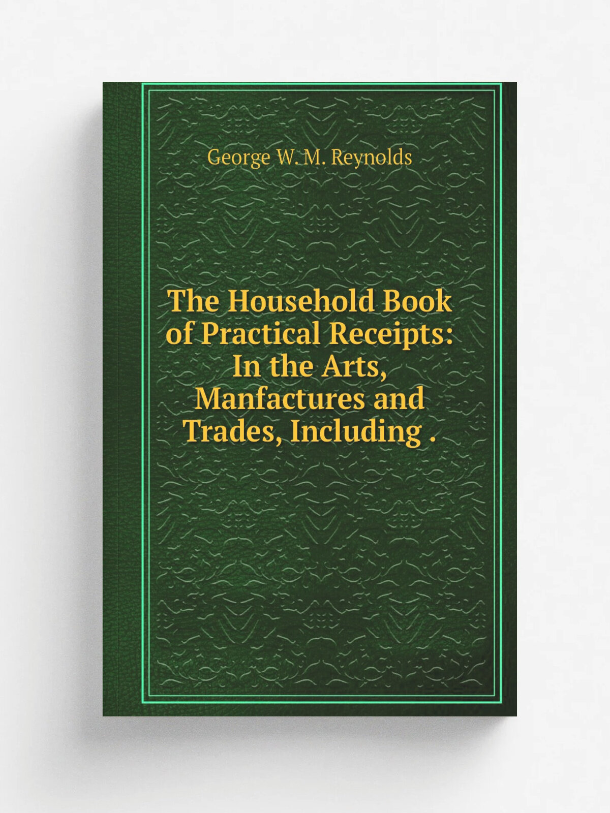The Household Book of Practical Receipts: In the Arts, Manfactures and Trades, Including . | George W. M. Reynolds | 1871 | John Dicks | Репринт