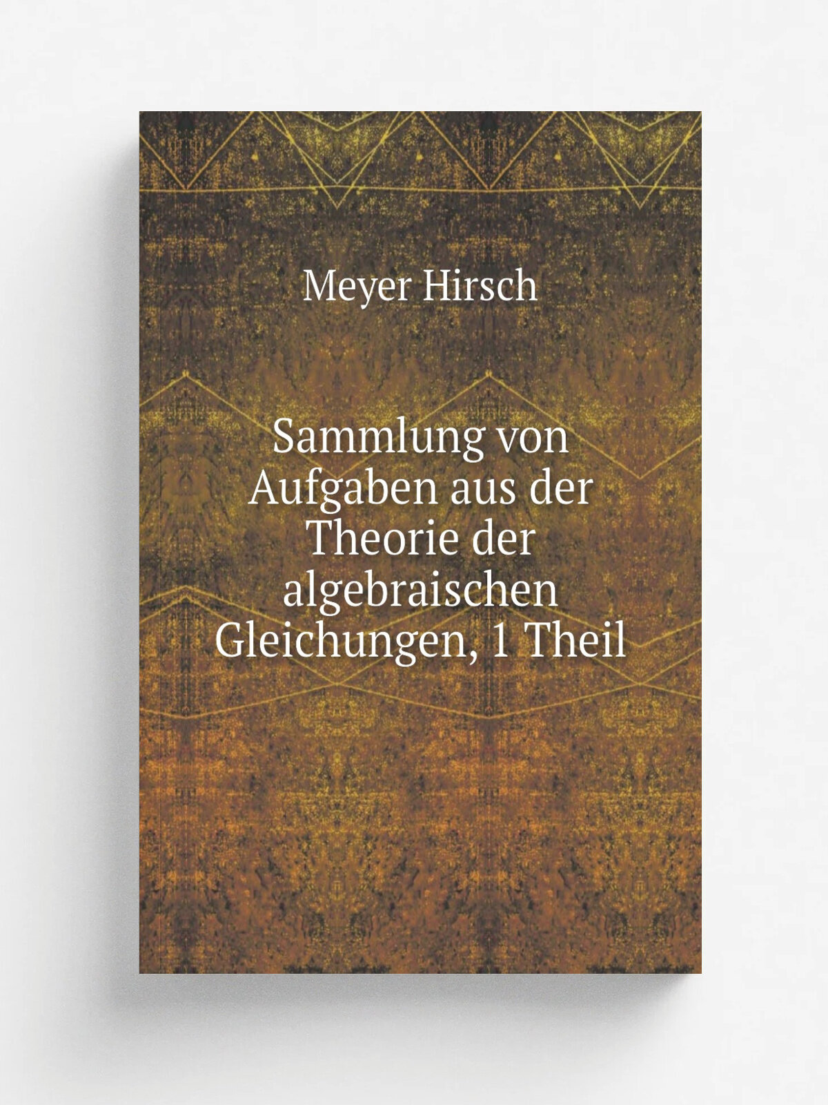Sammlung von Aufgaben aus der Theorie der algebraischen Gleichungen, 1 Theil | Meyer Hirsch | 1809 | Duncker und Humblot | Репринт