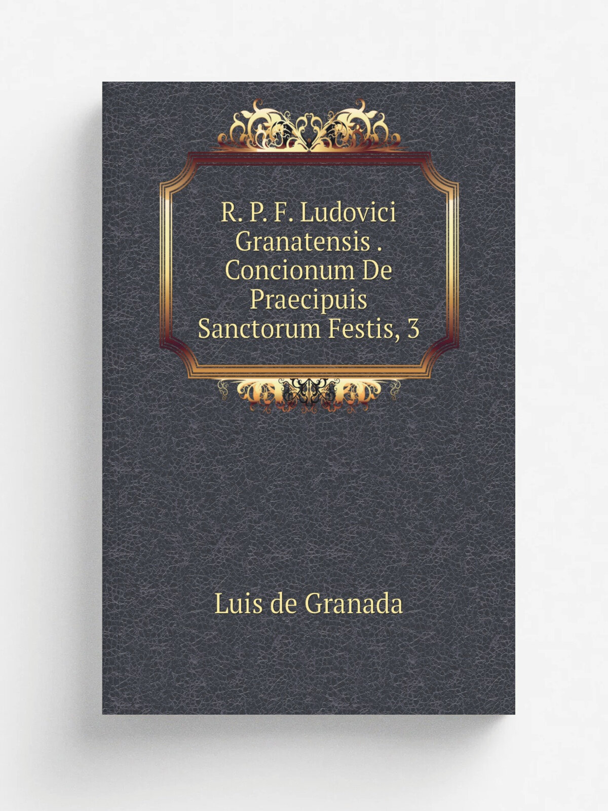 R. P. F. Ludovici Granatensis . Concionum De Praecipuis Sanctorum Festis, 3 | Luis de Granada | Репринт