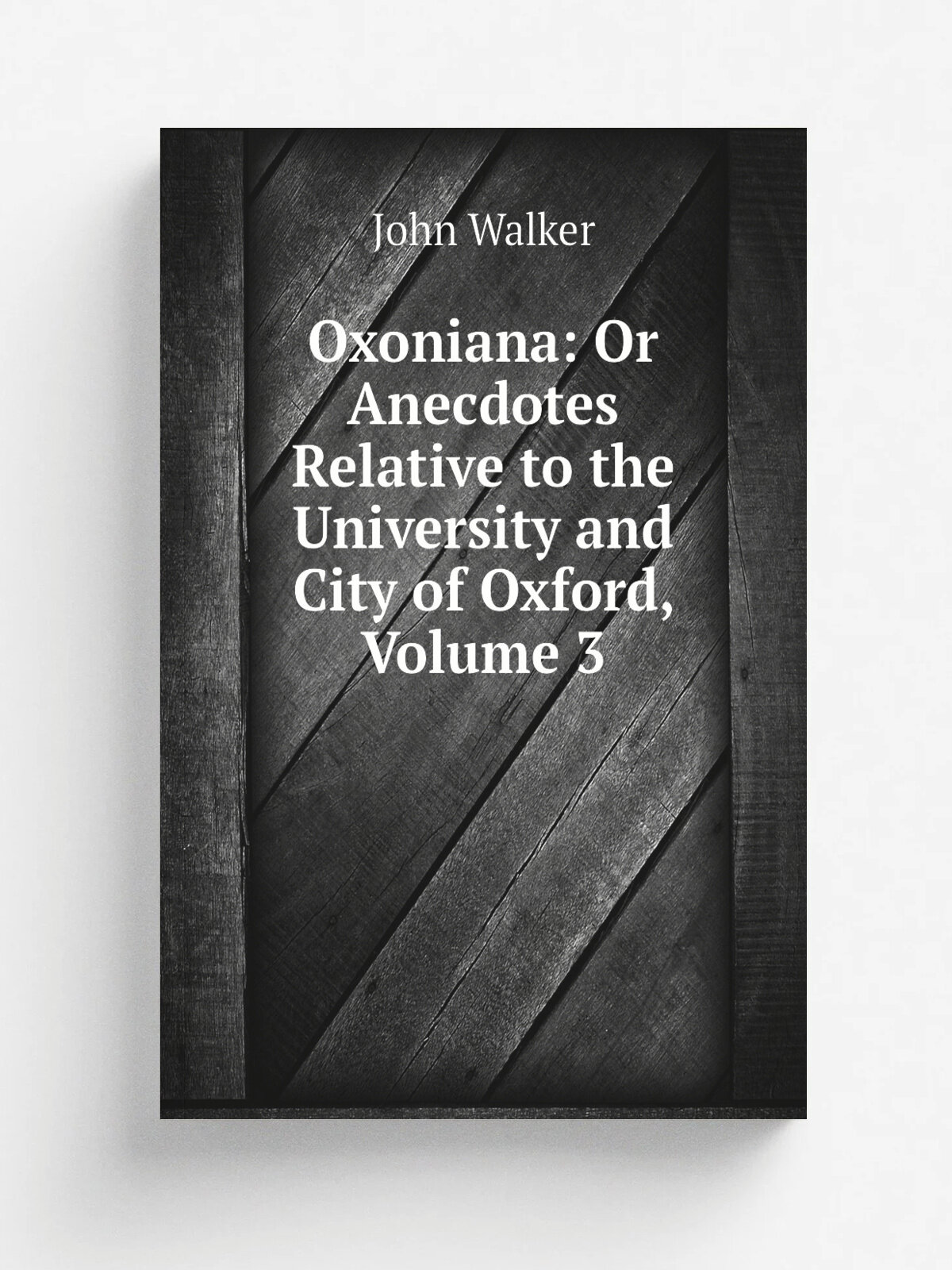Oxoniana: Or Anecdotes Relative to the University and City of Oxford, Volume 3