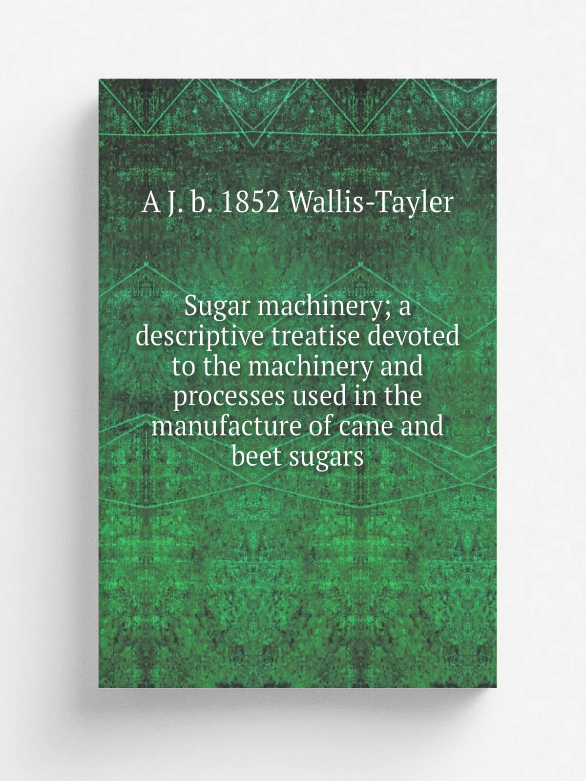 Sugar machinery; a descriptive treatise devoted to the machinery and processes used in the manufacture of cane and beet sugars | A J. b. 1852 Wallis-…