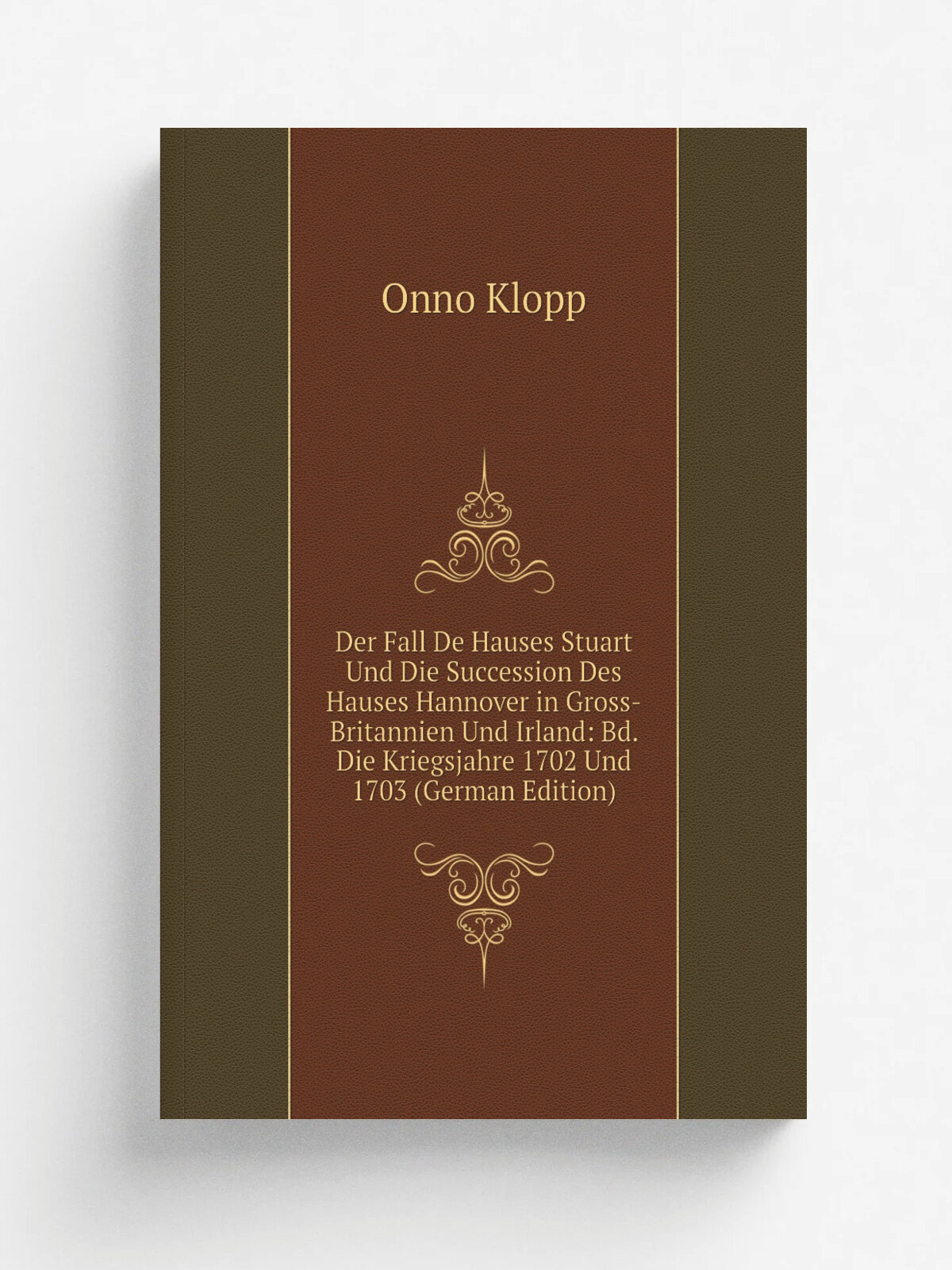 Der Fall De Hauses Stuart Und Die Succession Des Hauses Hannover in Gross-Britannien Und Irland: Bd. Die Kriegsjahre 1702 Und 1703 (German Edition) |…