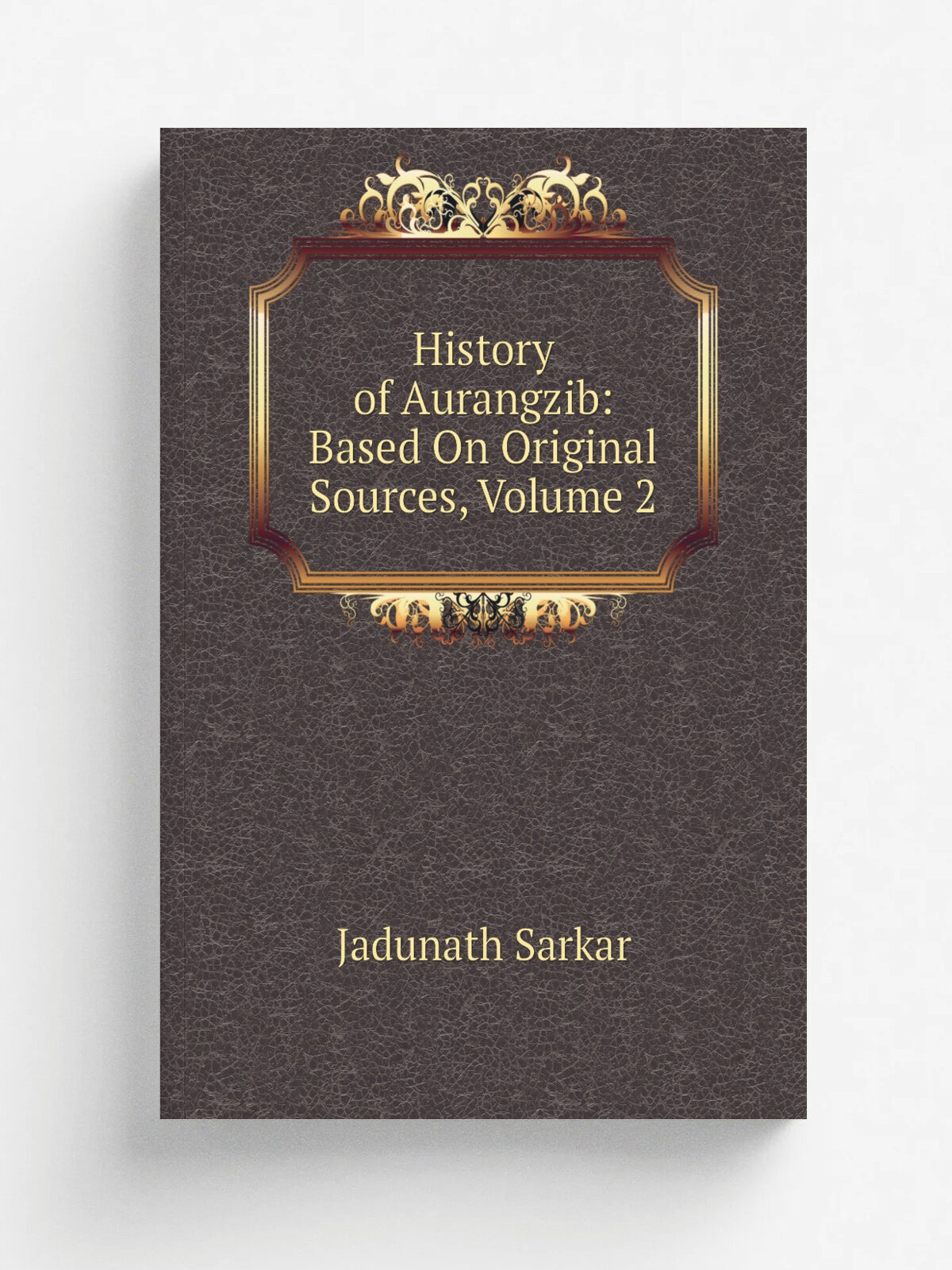 History of Aurangzib: Based On Original Sources, Volume 2