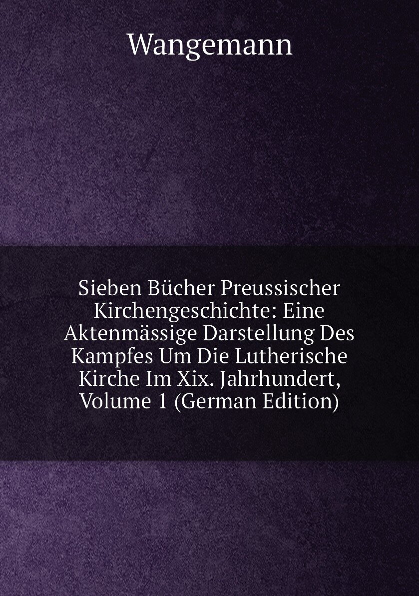 Sieben Bücher Preussischer Kirchengeschichte: Eine Aktenmässige Darstellung Des Kampfes Um Die Lutherische Kirche Im Xix. Jahrhundert, Volume 1 (German Edition)