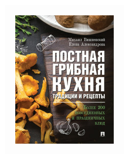 Вишневский М. В, Александрова Е. А. "Постная грибная кухня: традиции и рецепты. Более 200 повседневных и праздничных блюд"