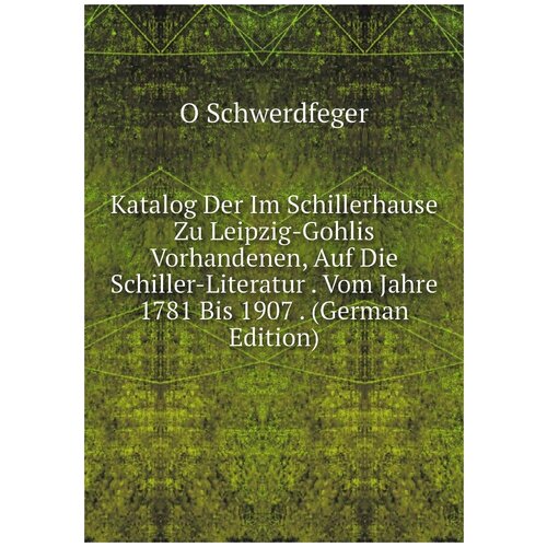 Katalog Der Im Schillerhause Zu Leipzig-Gohlis Vorhandenen, Auf Die Schiller-Literatur . Vom Jahre 1781 Bis 1907 . (German Edition)