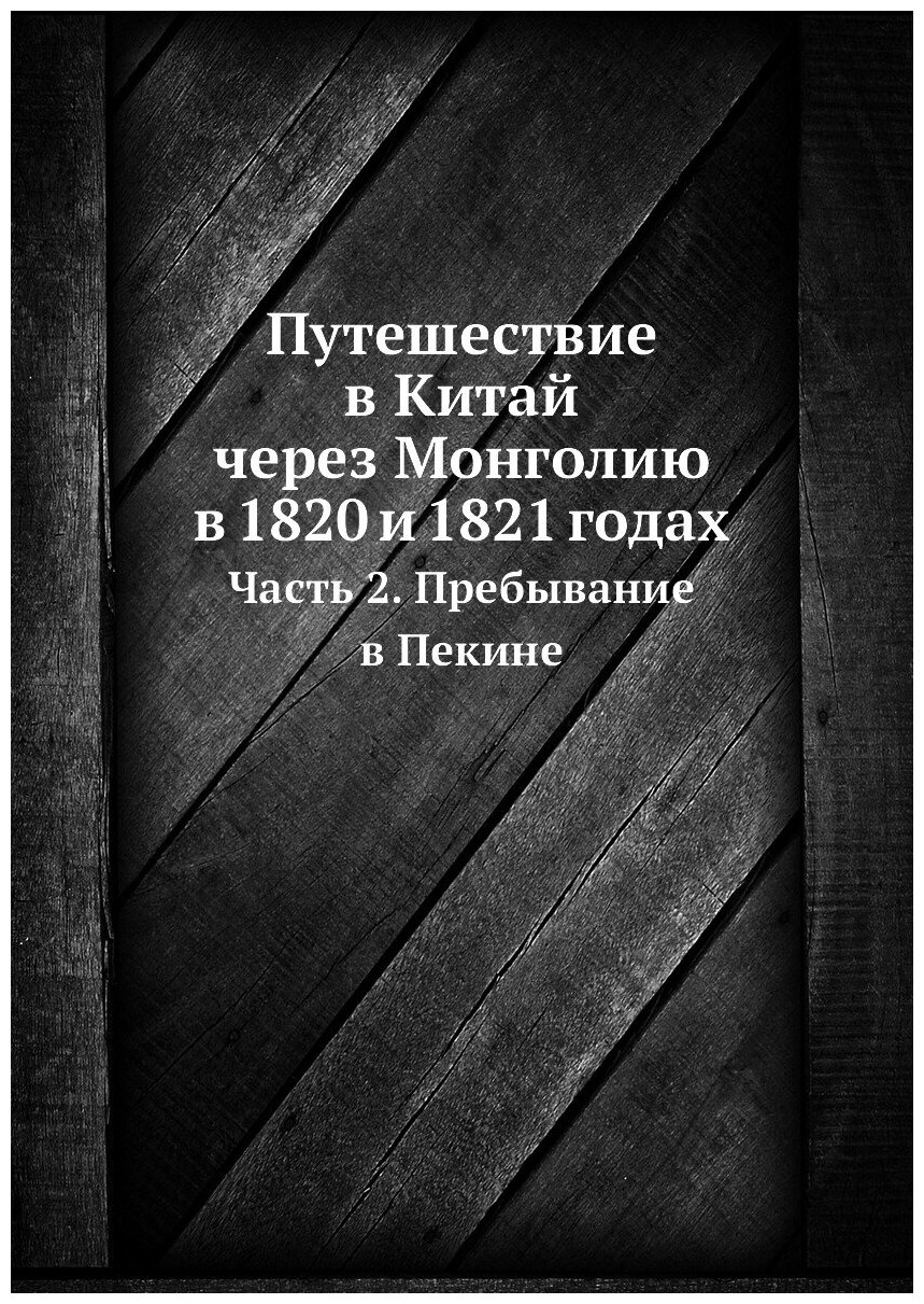 Путешествие в Китай через Монголию в 1820 и 1821 годах. Часть 2. Пребывание в Пекине