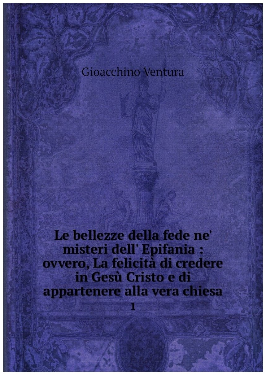 Le bellezze della fede ne' misteri dell' Epifania : ovvero, La felicità di credere in Gesù Cristo e di appartenere alla vera chiesa. 1