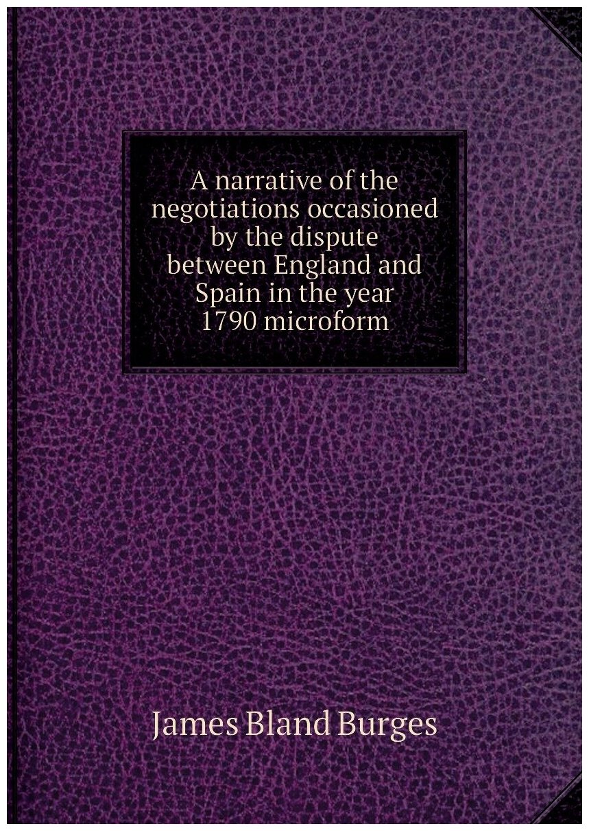 A narrative of the negotiations occasioned by the dispute between England and Spain in the year 1790 microform