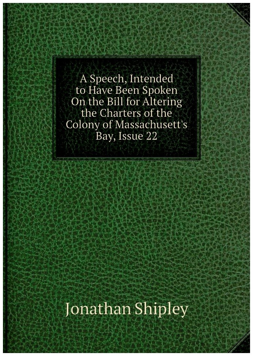 A Speech Intended to Have Been Spoken On the Bill for Altering the Charters of the Colony of Massachusett's Bay Issue 22