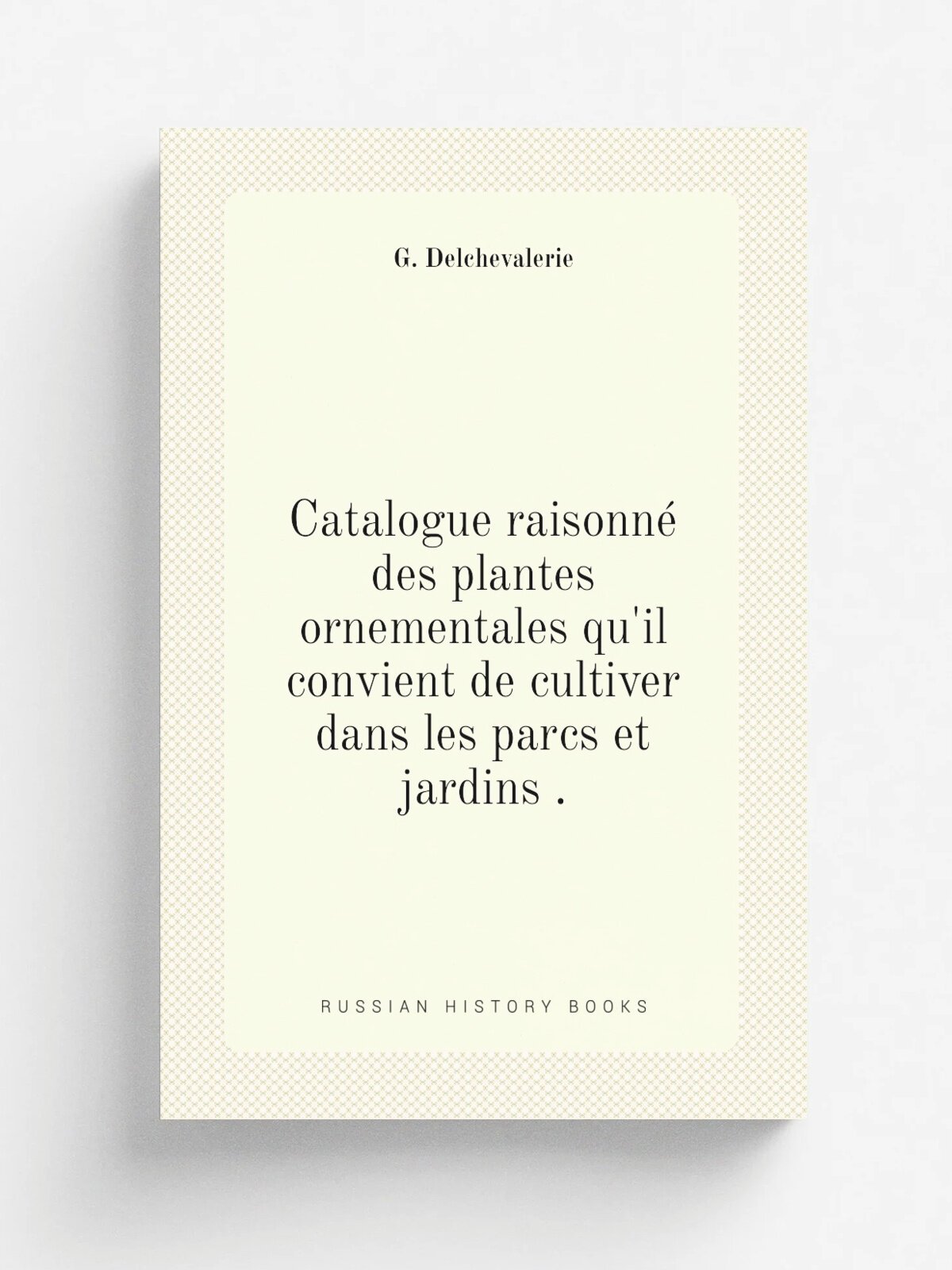 Catalogue raisonn. des plantes ornementales qu'il convient de cultiver dans les parcs et jardins . | G. Delchevalerie | 1868 | Репринт