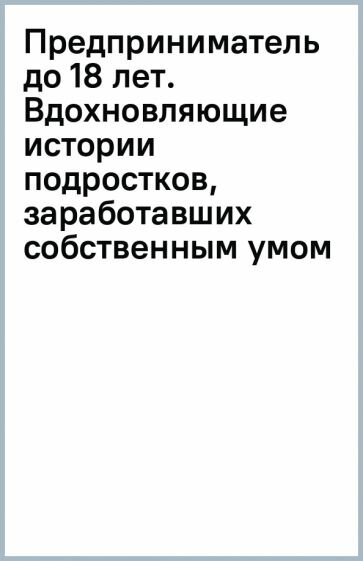 Предприниматель до 18 лет. Вдохновляющие истории подростков, заработавших собственным умом - фото №11