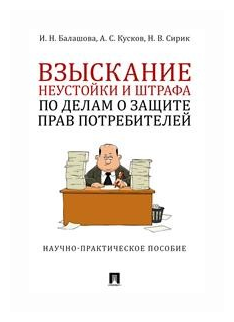 Балашова И. Н, Кусков А. С, Сирик Н. В. "Взыскание неустойки и штрафа по делам о защите прав потребителей. Научно-практическое пособие"