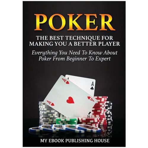 Poker. The Best Techniques For Making You A Better Player. Everything You Need To Know About Poker From Beginner To Expert (Ultimiate Poker Book)