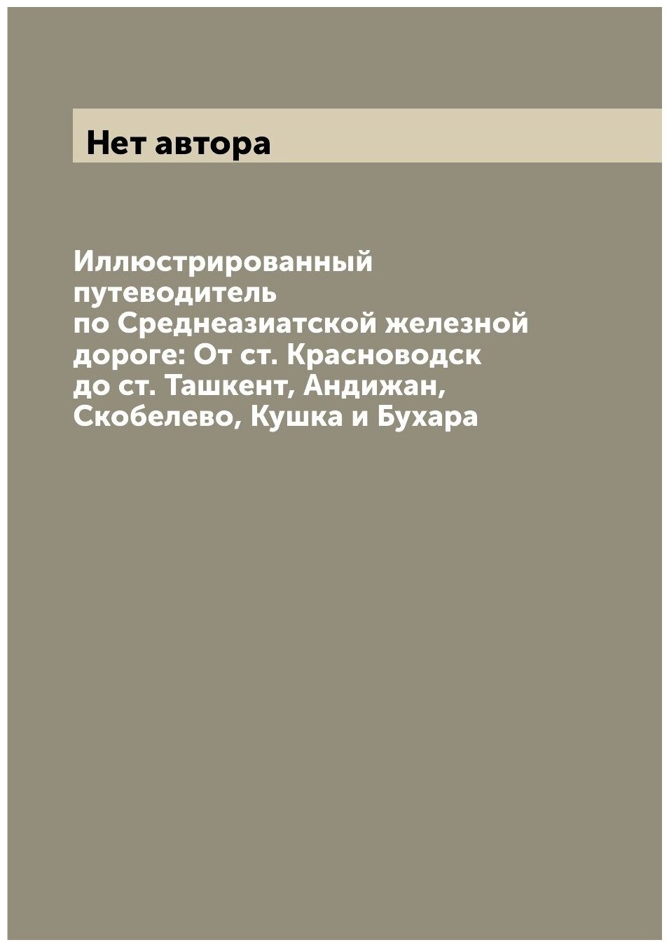 Иллюстрированный путеводитель по Среднеазиатской железной дороге: От ст. Красноводск до ст. Ташкент, Андижан, Скобелево, Кушка и Бухара