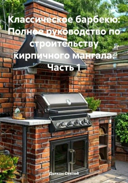 Классическое барбекю: Полное руководство по строительству кирпичного мангала. Часть 1 [Цифровая книга]