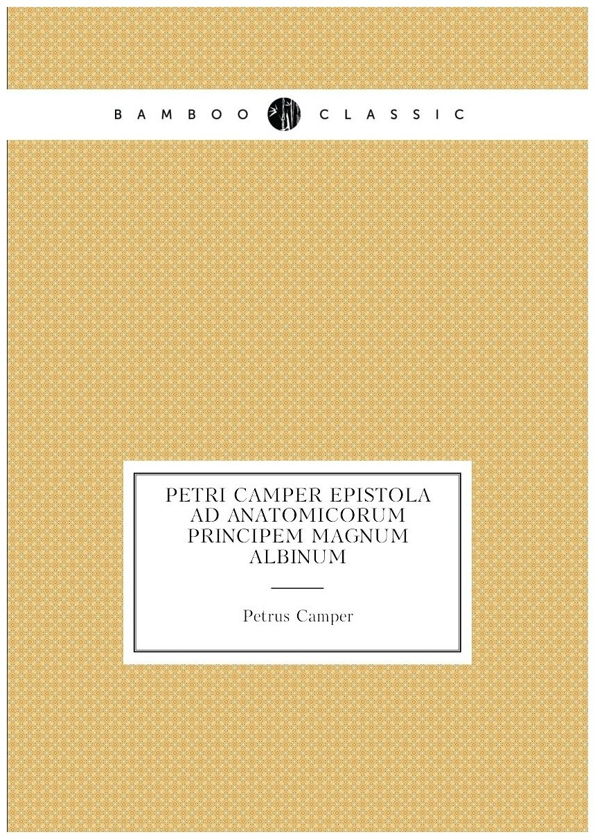 Petri Camper Epistola ad anatomicorum principem magnum Albinum