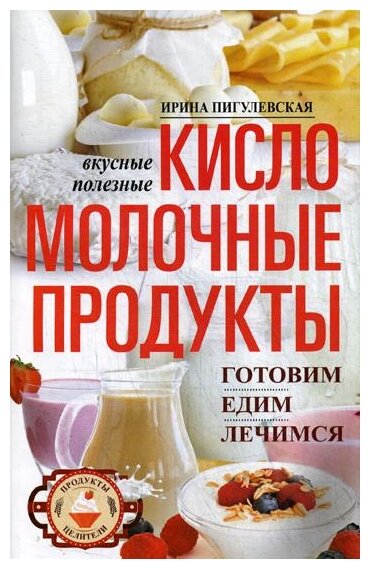 Пигулевская И.С. "Кисломолочные продукты вкусные целебные. Готовим едим лечимся"