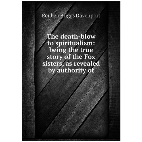 The death-blow to spiritualism: being the true story of the Fox sisters, as revealed by authority of