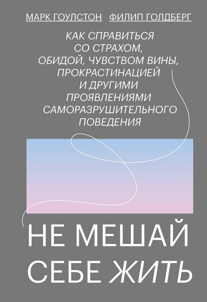 Гоулстон М., Голдберг Ф. "Не мешай себе жить. Как справиться со страхом, обидой, чувством вины, прокрастинацией и другими проявлениями разрушительного поведения"