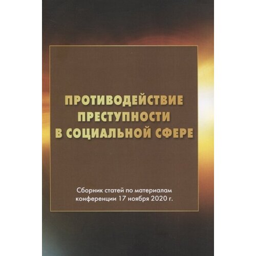 Противодействие преступности в социальной сфере. Сборник статей по материалам конференции 17 ноября 2020г.