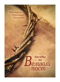 Беседы на Великий пост (Протоерей Александр Геронимус) - фото №1
