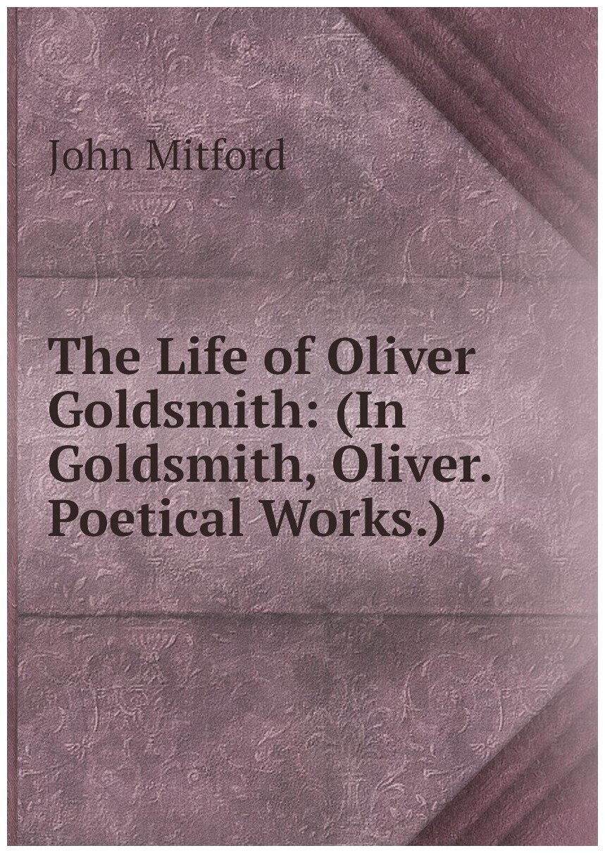 The Life of Oliver Goldsmith: (In Goldsmith, Oliver. Poetical Works.)