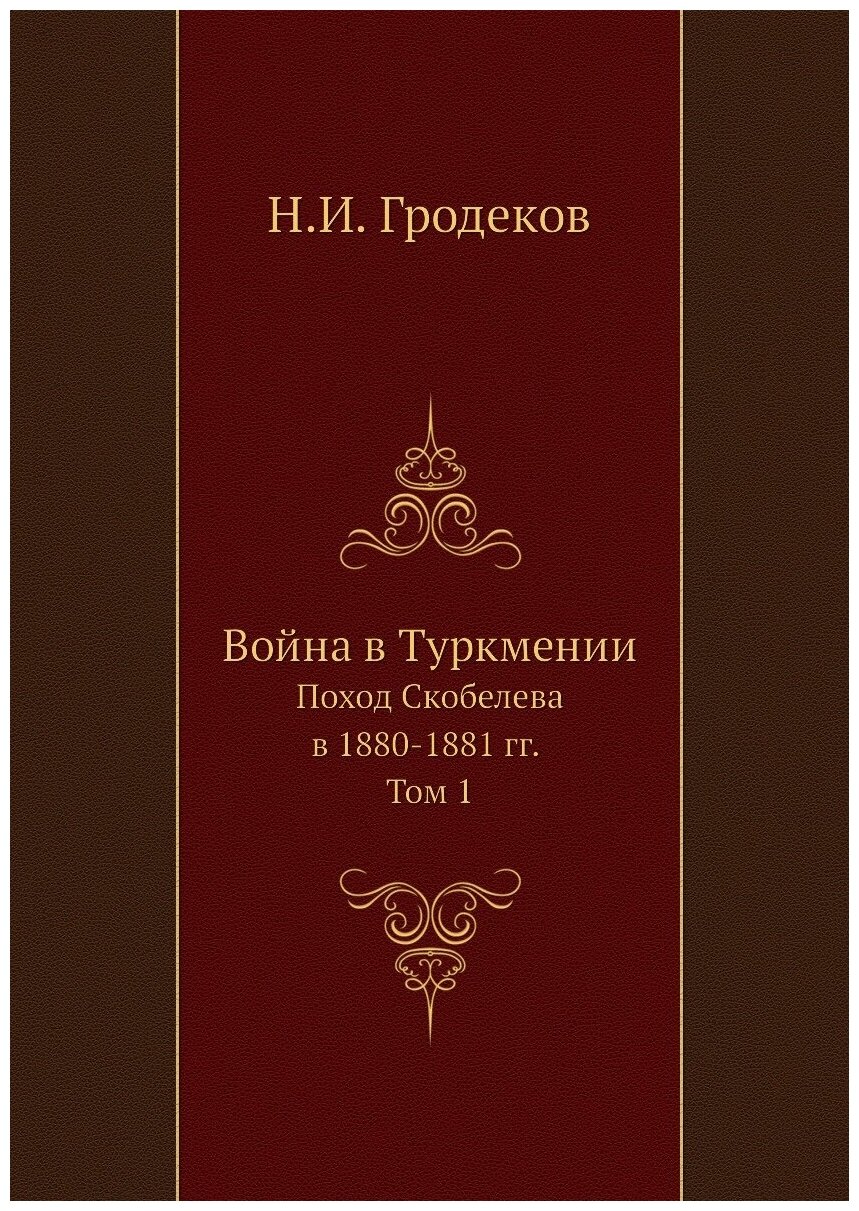 Война в Туркмении. Поход Скобелева в 1880-1881 гг. Том 1