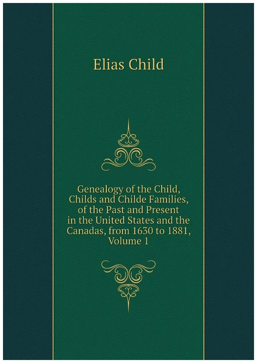 Genealogy of the Child, Childs and Childe Families, of the Past and Present in the United States and the Canadas, from 1630 to 1881, Volume 1