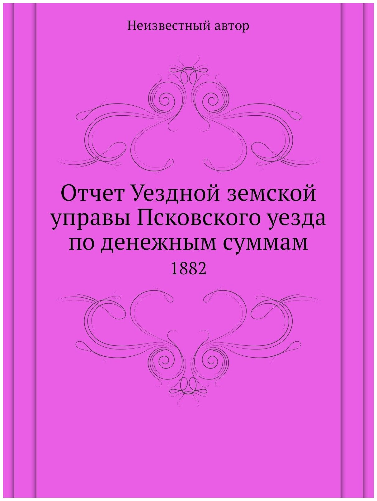 Отчет Уездной земской управы Псковского уезда по денежным суммам. 1882